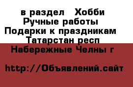  в раздел : Хобби. Ручные работы » Подарки к праздникам . Татарстан респ.,Набережные Челны г.